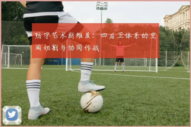 防守艺术新维度：四后卫体系的空间切割与协同作战