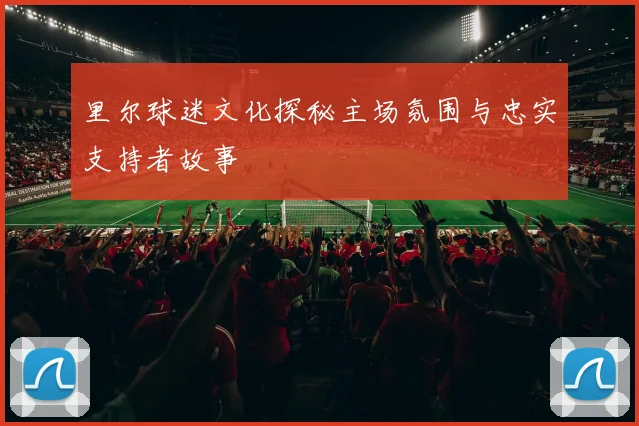 里尔球迷文化探秘主场氛围与忠实支持者故事