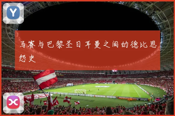 马赛与巴黎圣日耳曼之间的德比恩怨史