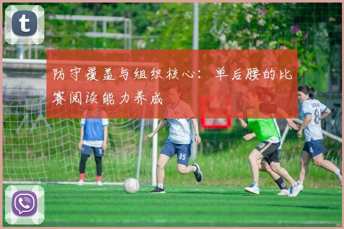 防守覆盖与组织核心：单后腰的比赛阅读能力养成