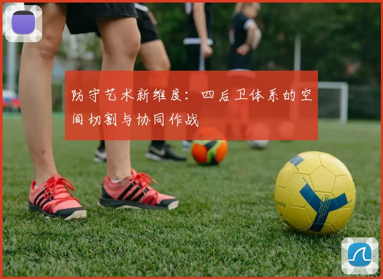 防守艺术新维度：四后卫体系的空间切割与协同作战